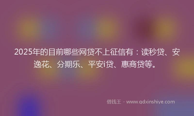 2025年的目前哪些网贷不上征信有：读秒贷、安逸花、分期乐、平安i贷、惠商贷等。