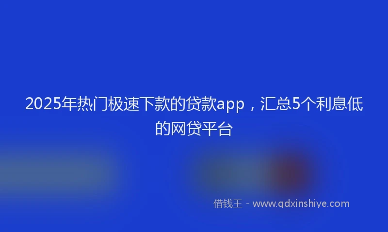 2025年热门极速下款的贷款app，汇总5个利息低的网贷平台