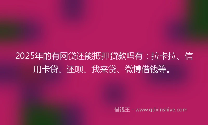 2025年的有网贷还能抵押贷款吗有：拉卡拉、信用卡贷、还呗、我来贷、微博借钱等。