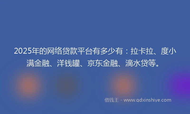 2025年的网络贷款平台有多少有：拉卡拉、度小满金融、洋钱罐、京东金融、滴水贷等。