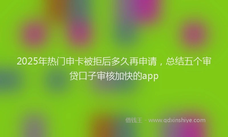 2025年热门申卡被拒后多久再申请，总结五个审贷口子审核加快的app