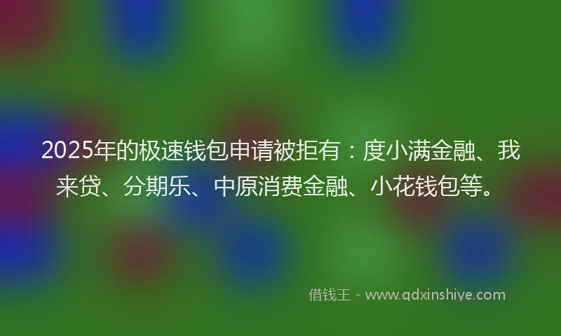 2025年的极速钱包申请被拒有：度小满金融、我来贷、分期乐、中原消费金融、小花钱包等。