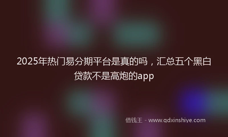 2025年热门易分期平台是真的吗，汇总五个黑白贷款不是高炮的app
