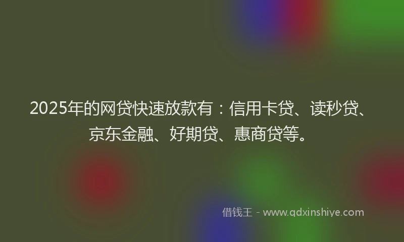 2025年的网贷快速放款有：信用卡贷、读秒贷、京东金融、好期贷、惠商贷等。