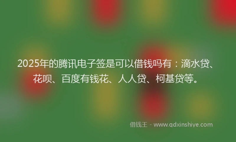 2025年的腾讯电子签是可以借钱吗有：滴水贷、花呗、百度有钱花、人人贷、柯基贷等。