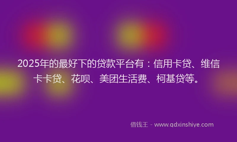 2025年的最好下的贷款平台有：信用卡贷、维信卡卡贷、花呗、美团生活费、柯基贷等。