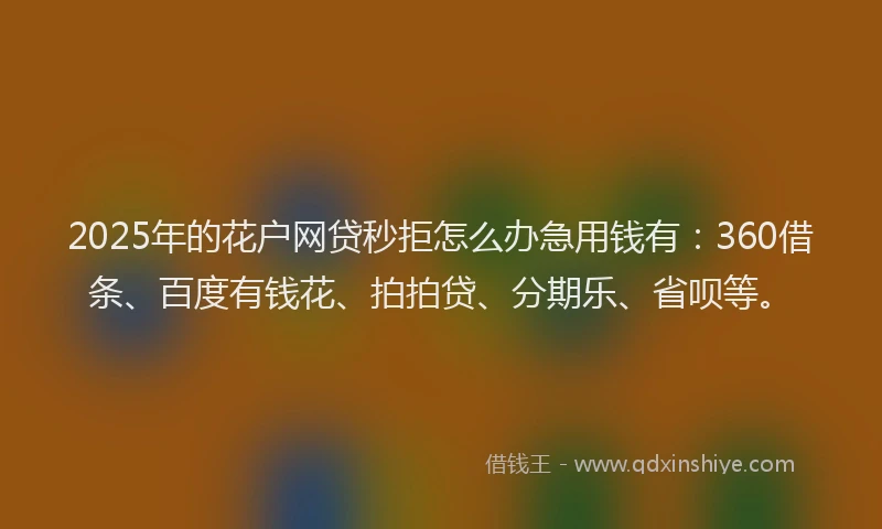 2025年的花户网贷秒拒怎么办急用钱有：360借条、百度有钱花、拍拍贷、分期乐、省呗等。