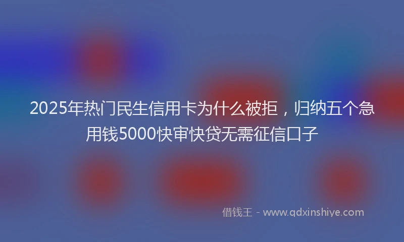 2025年热门民生信用卡为什么被拒，归纳五个急用钱5000快审快贷无需征信口子
