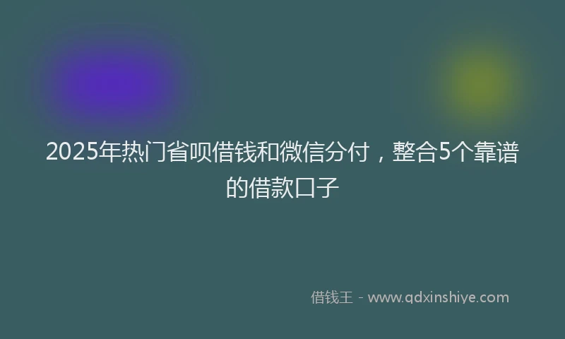 2025年热门省呗借钱和微信分付，整合5个靠谱的借款口子