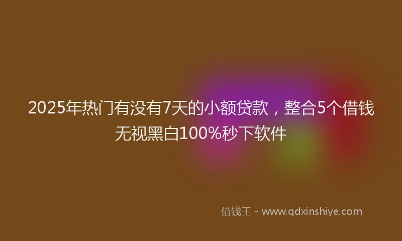 2025年热门有没有7天的小额贷款，整合5个借钱无视黑白100%秒下软件