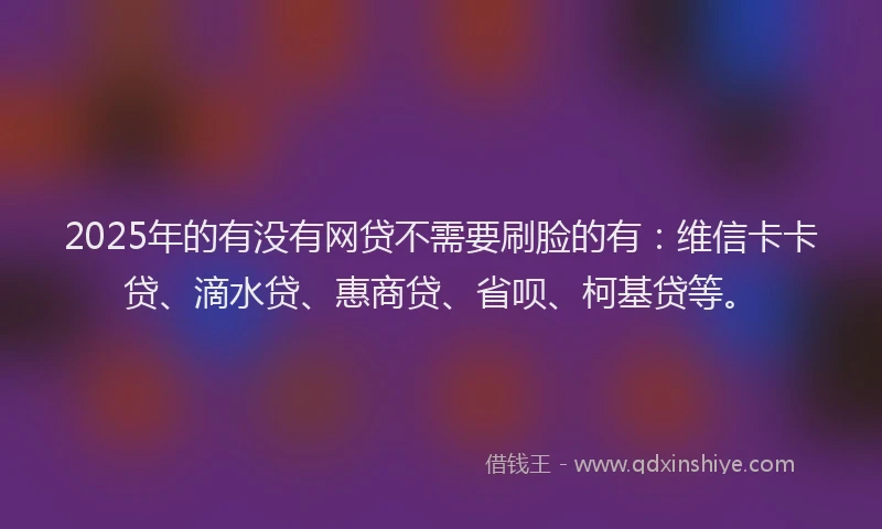 2025年的有没有网贷不需要刷脸的有：维信卡卡贷、滴水贷、惠商贷、省呗、柯基贷等。