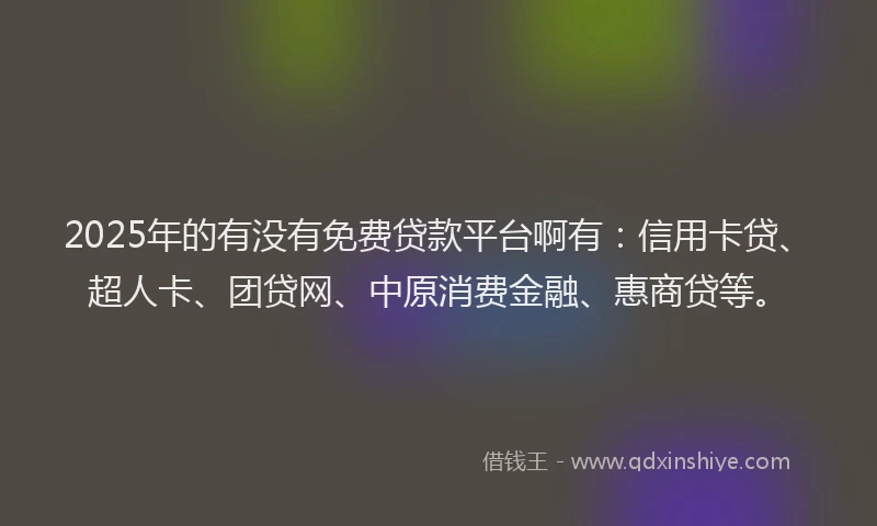 2025年的有没有免费贷款平台啊有：信用卡贷、超人卡、团贷网、中原消费金融、惠商贷等。
