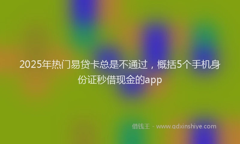 2025年热门易贷卡总是不通过，概括5个手机身份证秒借现金的app