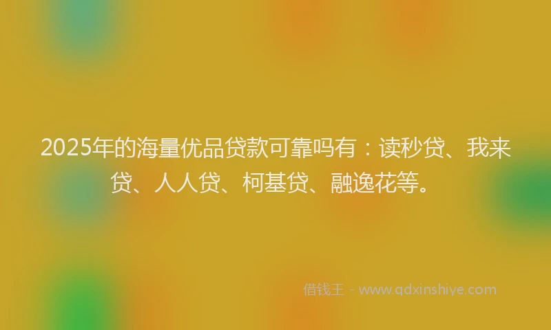 2025年的海量优品贷款可靠吗有：读秒贷、我来贷、人人贷、柯基贷、融逸花等。