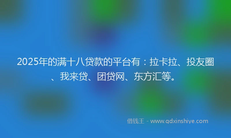 2025年的满十八贷款的平台有：拉卡拉、投友圈、我来贷、团贷网、东方汇等。