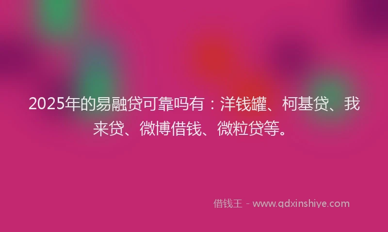 2025年的易融贷可靠吗有：洋钱罐、柯基贷、我来贷、微博借钱、微粒贷等。