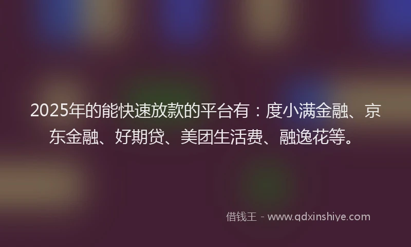 2025年的能快速放款的平台有：度小满金融、京东金融、好期贷、美团生活费、融逸花等。