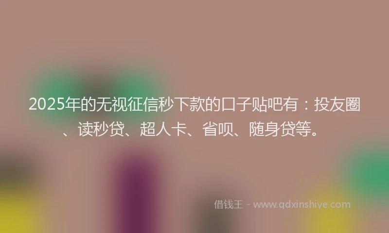 2025年的无视征信秒下款的口子贴吧有：投友圈、读秒贷、超人卡、省呗、随身贷等。
