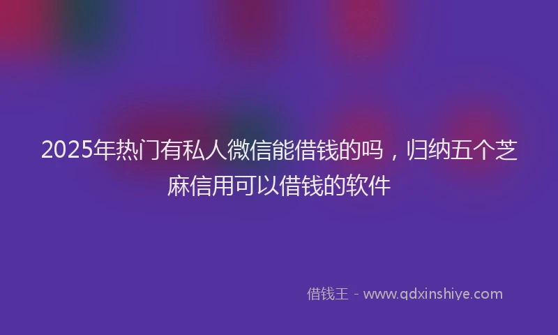 2025年热门有私人微信能借钱的吗，归纳五个芝麻信用可以借钱的软件