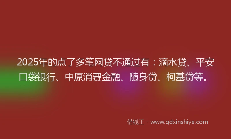 2025年的点了多笔网贷不通过有：滴水贷、平安口袋银行、中原消费金融、随身贷、柯基贷等。