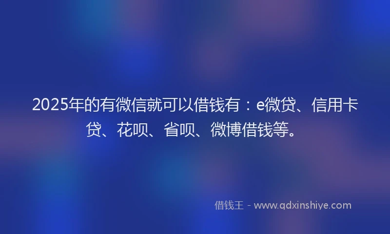 2025年的有微信就可以借钱有：e微贷、信用卡贷、花呗、省呗、微博借钱等。