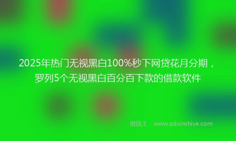 2025年热门无视黑白100%秒下网贷花月分期，罗列5个无视黑白百分百下款的借款软件