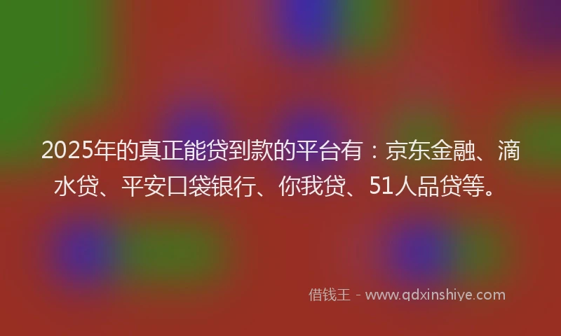 2025年的真正能贷到款的平台有：京东金融、滴水贷、平安口袋银行、你我贷、51人品贷等。