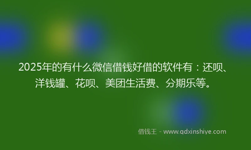 2025年的有什么微信借钱好借的软件有：还呗、洋钱罐、花呗、美团生活费、分期乐等。