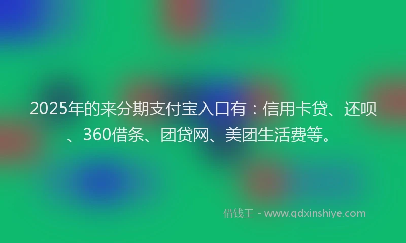 2025年的来分期支付宝入口有：信用卡贷、还呗、360借条、团贷网、美团生活费等。