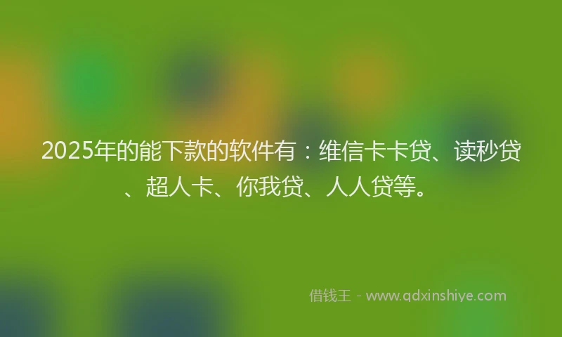 2025年的能下款的软件有：维信卡卡贷、读秒贷、超人卡、你我贷、人人贷等。