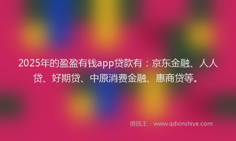 2025年的盈盈有钱app贷款有：京东金融、人人贷、好期贷、中原消费金融、惠商贷等。