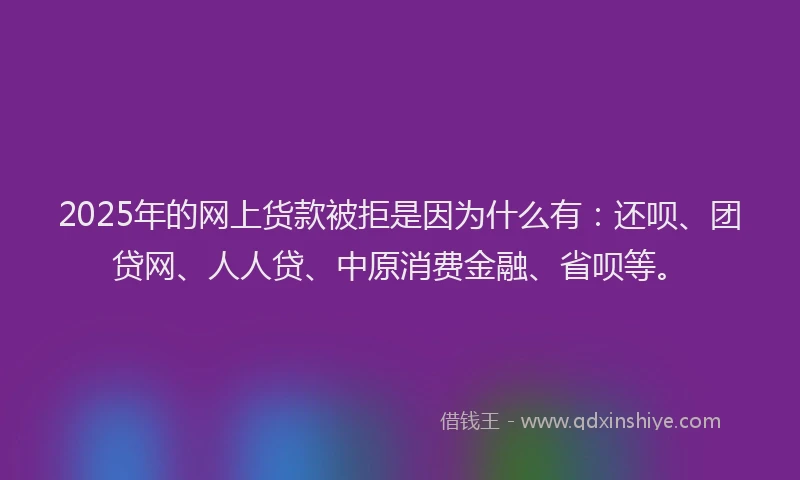 2025年的网上货款被拒是因为什么有：还呗、团贷网、人人贷、中原消费金融、省呗等。