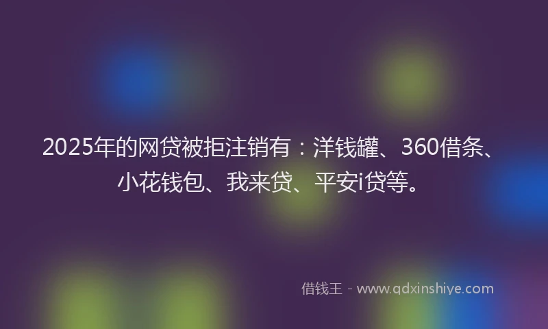 2025年的网贷被拒注销有：洋钱罐、360借条、小花钱包、我来贷、平安i贷等。