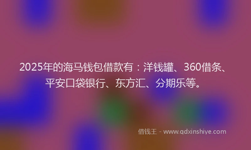 2025年的海马钱包借款有：洋钱罐、360借条、平安口袋银行、东方汇、分期乐等。
