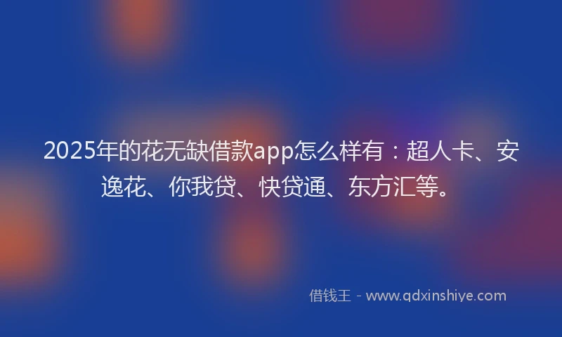 2025年的花无缺借款app怎么样有：超人卡、安逸花、你我贷、快贷通、东方汇等。