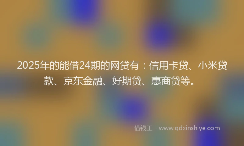 2025年的能借24期的网贷有：信用卡贷、小米贷款、京东金融、好期贷、惠商贷等。