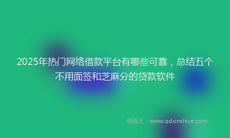 2025年热门网络借款平台有哪些可靠，总结五个不用面签和芝麻分的贷款软件