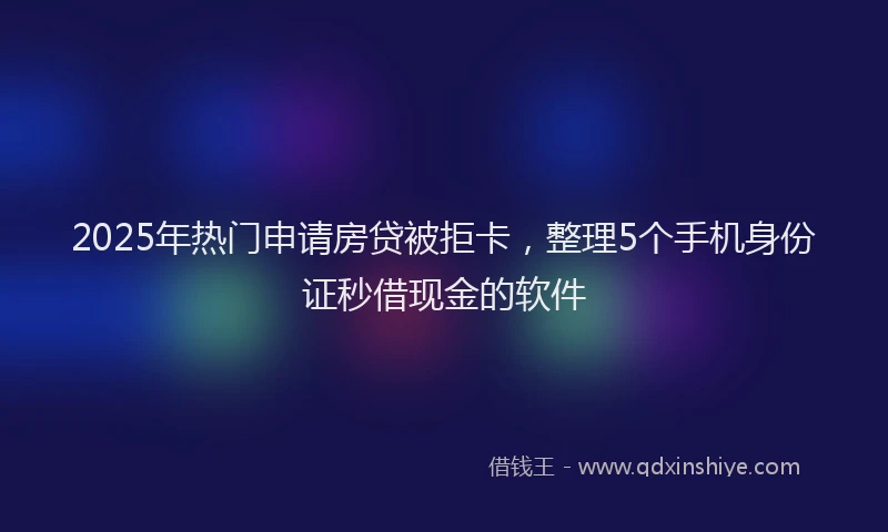 2025年热门申请房贷被拒卡，整理5个手机身份证秒借现金的软件