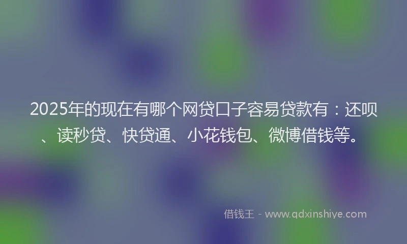 2025年的现在有哪个网贷口子容易贷款有：还呗、读秒贷、快贷通、小花钱包、微博借钱等。