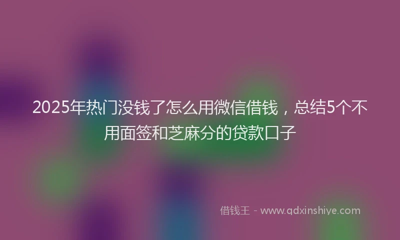 2025年热门没钱了怎么用微信借钱，总结5个不用面签和芝麻分的贷款口子