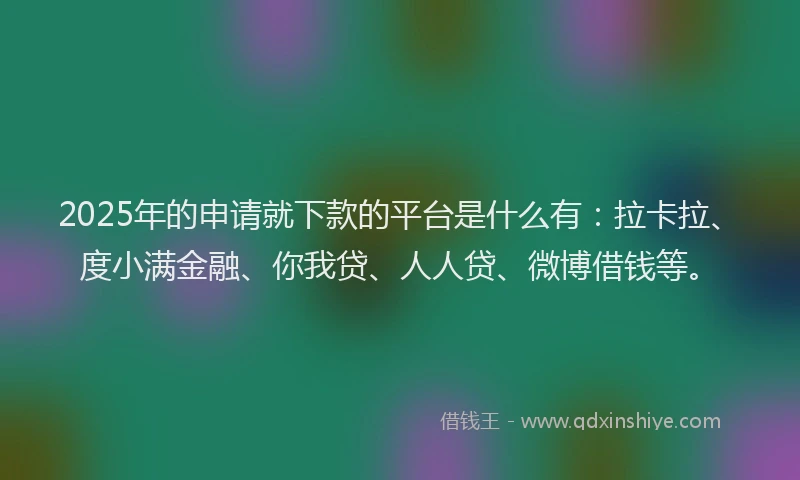 2025年的申请就下款的平台是什么有：拉卡拉、度小满金融、你我贷、人人贷、微博借钱等。