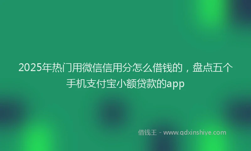 2025年热门用微信信用分怎么借钱的，盘点五个手机支付宝小额贷款的app