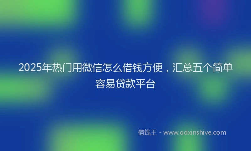 2025年热门用微信怎么借钱方便，汇总五个简单容易贷款平台