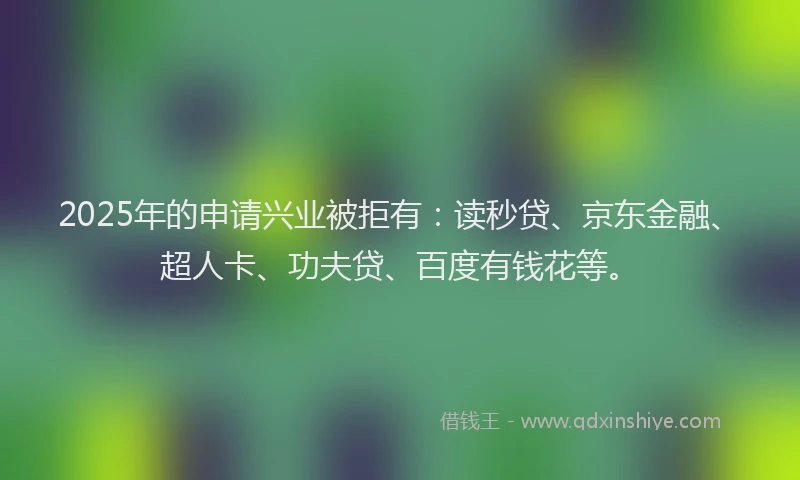 2025年的申请兴业被拒有：读秒贷、京东金融、超人卡、功夫贷、百度有钱花等。