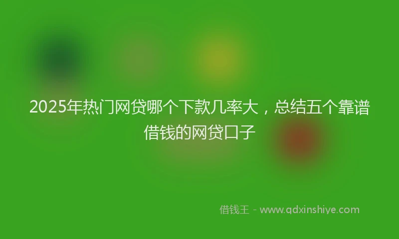 2025年热门网贷哪个下款几率大，总结五个靠谱借钱的网贷口子