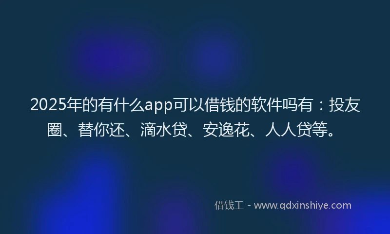 2025年的有什么app可以借钱的软件吗有：投友圈、替你还、滴水贷、安逸花、人人贷等。