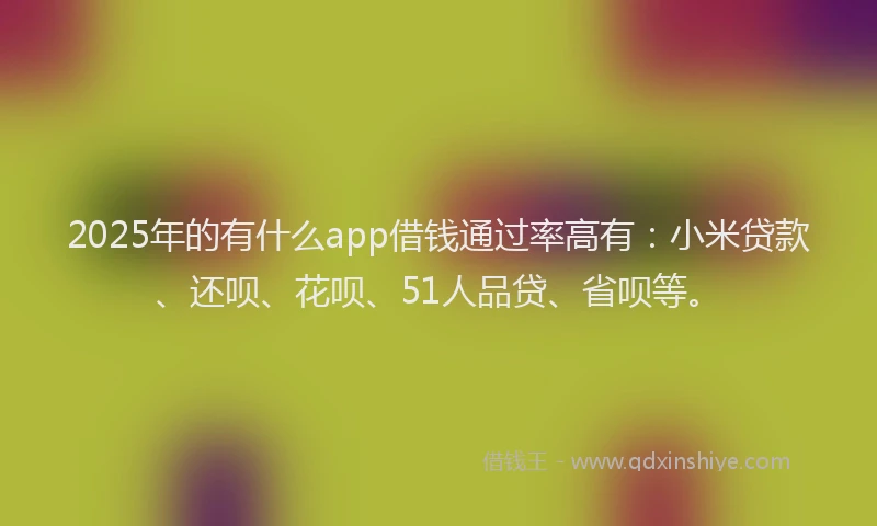 2025年的有什么app借钱通过率高有：小米贷款、还呗、花呗、51人品贷、省呗等。