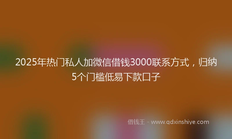 2025年热门私人加微信借钱3000联系方式，归纳5个门槛低易下款口子