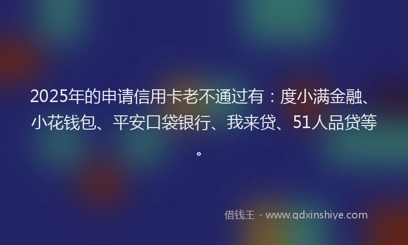 2025年的申请信用卡老不通过有：度小满金融、小花钱包、平安口袋银行、我来贷、51人品贷等。
