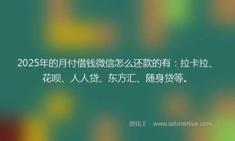 2025年的月付借钱微信怎么还款的有：拉卡拉、花呗、人人贷、东方汇、随身贷等。
